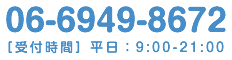 06-6949-8672 [受付時間]平日：9:00～21:00